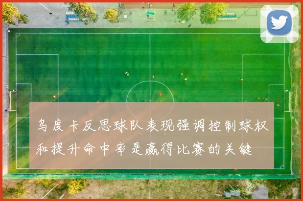 乌度卡反思球队表现强调控制球权和提升命中率是赢得比赛的关键