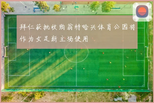 拜仁获批收购翁特哈兴体育公园将作为女足新主场使用