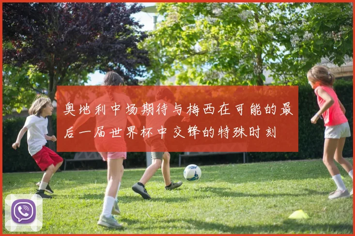 奥地利中场期待与梅西在可能的最后一届世界杯中交锋的特殊时刻