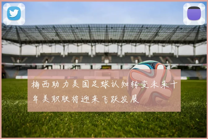 梅西助力美国足球认知转变未来十年美职联将迎来飞跃发展