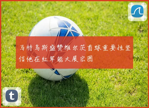 马特乌斯盛赞维尔茨首球重要性坚信他在红军能大展宏图