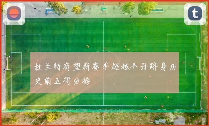杜兰特有望新赛季超越乔丹跻身历史前五得分榜