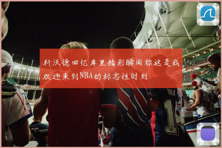 科沃德回忆库里精彩瞬间称这是我欢迎来到NBA的标志性时刻