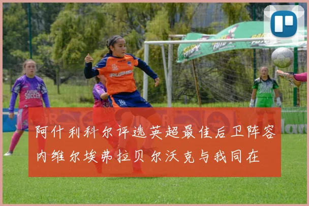 阿什利科尔评选英超最佳后卫阵容内维尔埃弗拉贝尔沃克与我同在