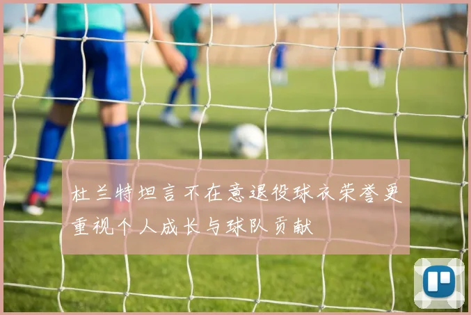 杜兰特坦言不在意退役球衣荣誉更重视个人成长与球队贡献