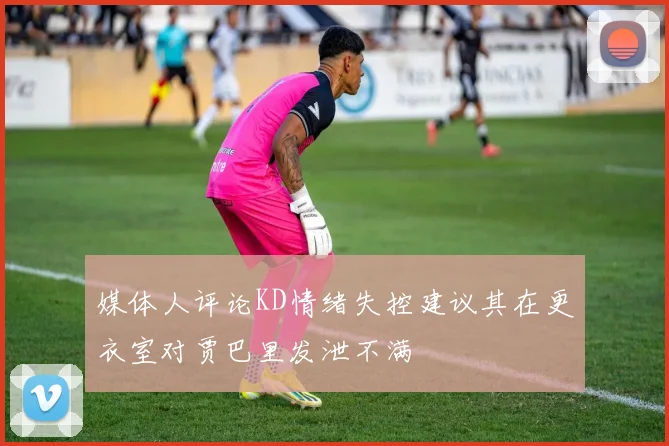 媒体人评论KD情绪失控建议其在更衣室对贾巴里发泄不满