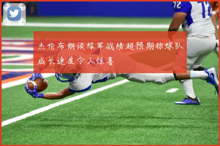 杰伦布朗谈绿军战绩超预期称球队成长速度令人惊喜