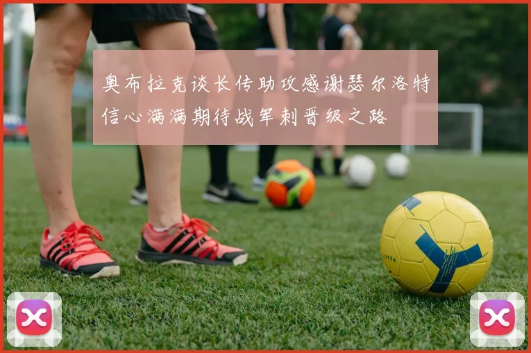 奥布拉克谈长传助攻感谢瑟尔洛特信心满满期待战军刺晋级之路