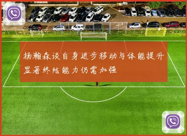 杨瀚森谈自身进步移动与体能提升显著终结能力仍需加强