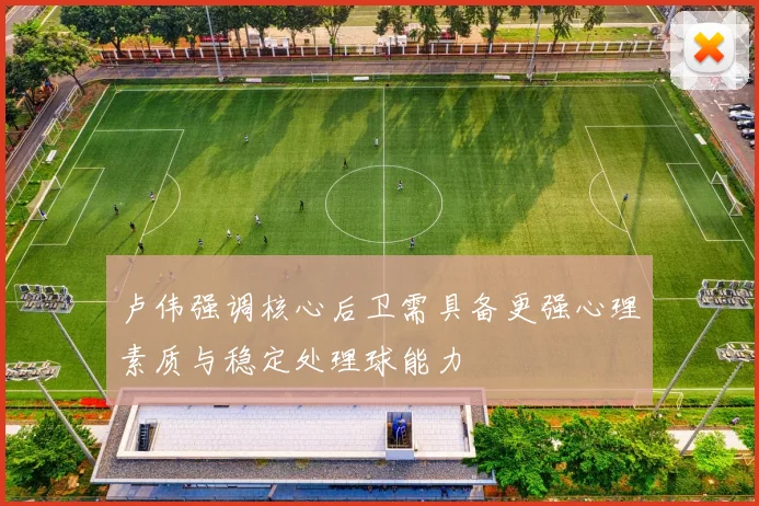 卢伟强调核心后卫需具备更强心理素质与稳定处理球能力