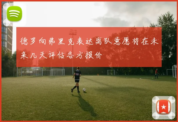 德罗向弗里克表达离队意愿将在未来几天评估各方报价