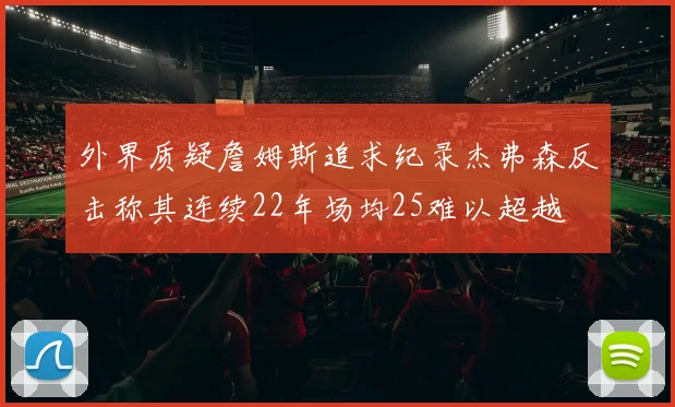 外界质疑詹姆斯追求纪录杰弗森反击称其连续22年场均25难以超越