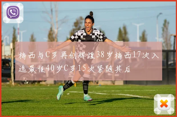 梅西与C罗再创辉煌38岁梅西17次入选最佳40岁C罗15次紧随其后
