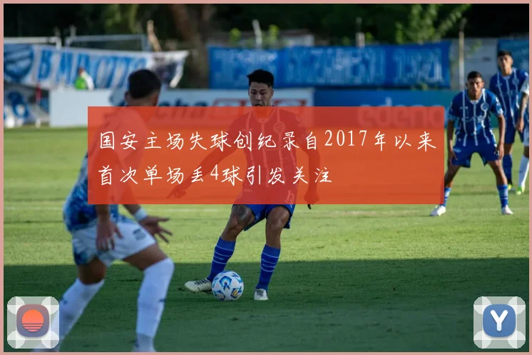 国安主场失球创纪录自2017年以来首次单场丢4球引发关注