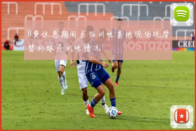 B费休息期间亲临训练基地现场观摩替补球员训练情况