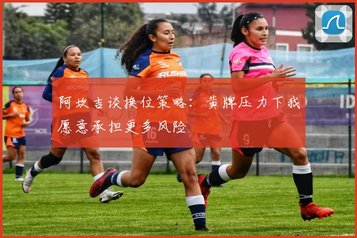 阿坎吉谈换位策略：黄牌压力下我愿意承担更多风险