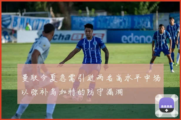 曼联今夏急需引进两名高水平中场以弥补乌加特的防守漏洞
