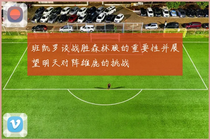 班凯罗谈战胜森林狼的重要性并展望明天对阵雄鹿的挑战