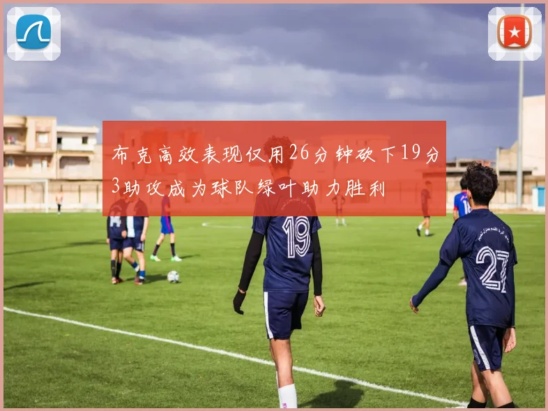 布克高效表现仅用26分钟砍下19分3助攻成为球队绿叶助力胜利