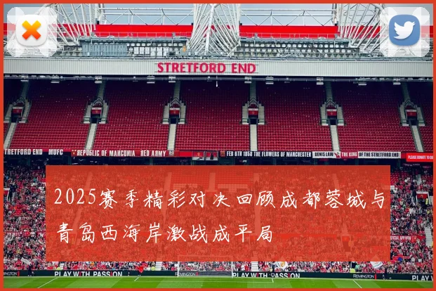 2025赛季精彩对决回顾成都蓉城与青岛西海岸激战成平局