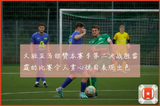 文班亚马称赞本赛季第二次战胜雷霆的比赛令人赏心悦目表现出色