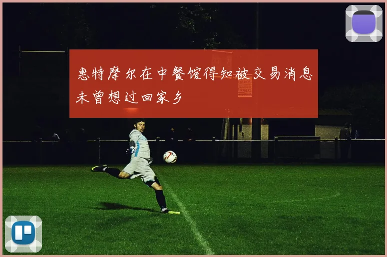 惠特摩尔在中餐馆得知被交易消息未曾想过回家乡