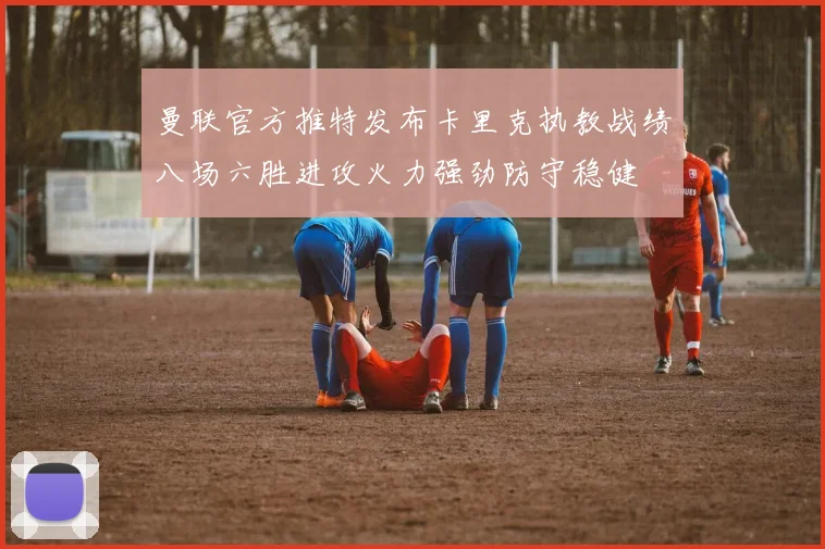 曼联官方推特发布卡里克执教战绩八场六胜进攻火力强劲防守稳健