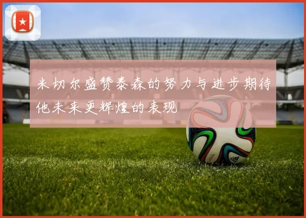 米切尔盛赞泰森的努力与进步期待他未来更辉煌的表现