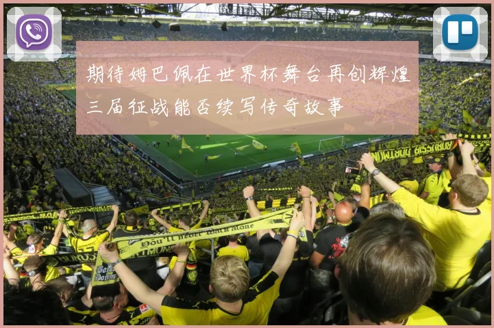 期待姆巴佩在世界杯舞台再创辉煌三届征战能否续写传奇故事