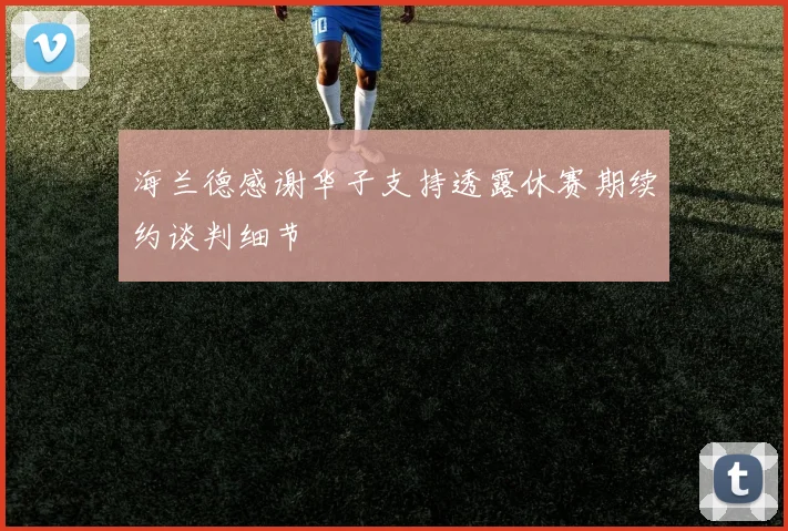 海兰德感谢华子支持透露休赛期续约谈判细节