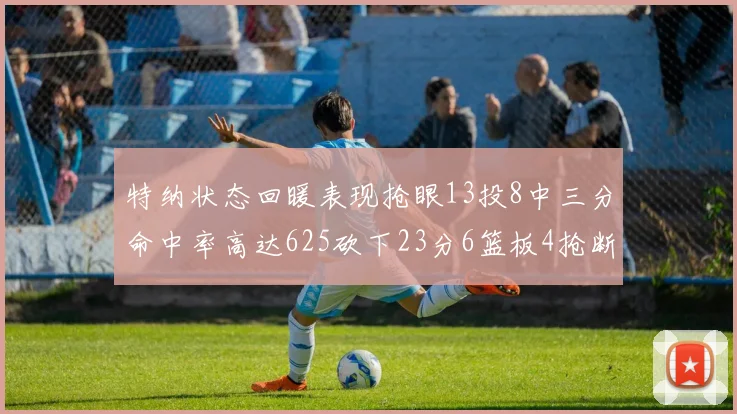 特纳状态回暖表现抢眼13投8中三分命中率高达625砍下23分6篮板4抢断1盖帽