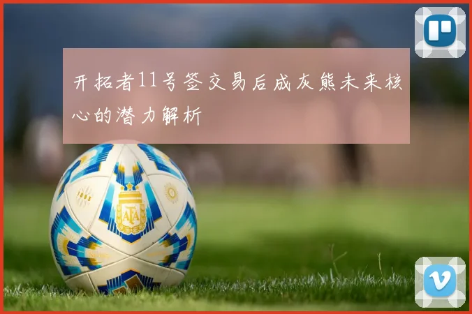 开拓者11号签交易后成灰熊未来核心的潜力解析