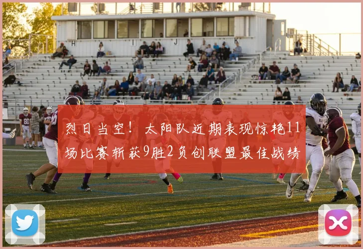 烈日当空！太阳队近期表现惊艳11场比赛斩获9胜2负创联盟最佳战绩