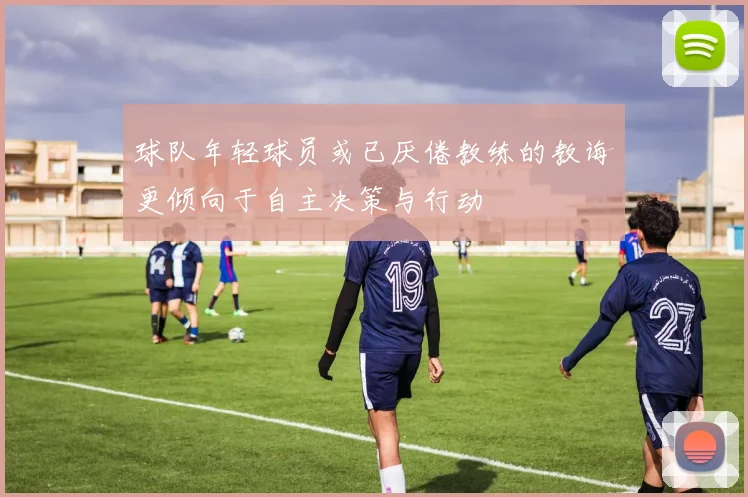 球队年轻球员或已厌倦教练的教诲更倾向于自主决策与行动