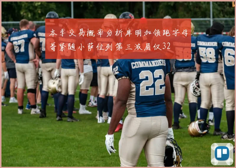 本季交易概率分析库明加领跑字母哥紧随小萨位列第三浓眉仅32