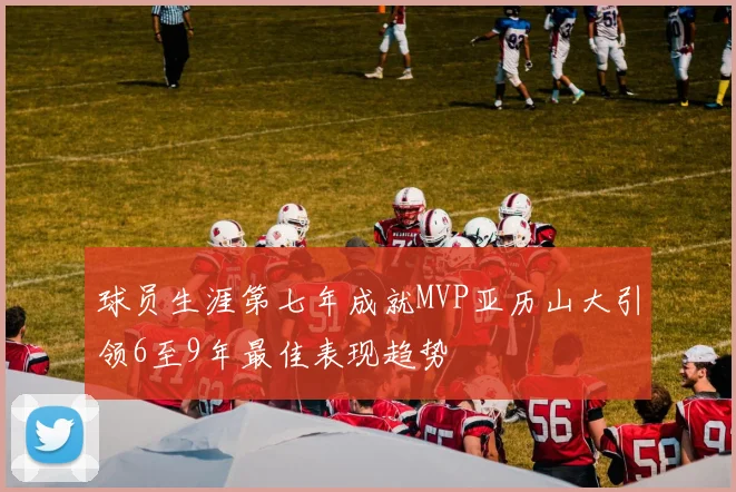 球员生涯第七年成就MVP亚历山大引领6至9年最佳表现趋势