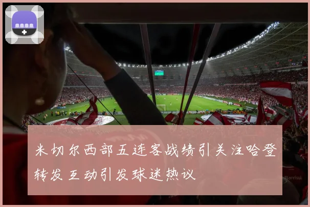 米切尔西部五连客战绩引关注哈登转发互动引发球迷热议