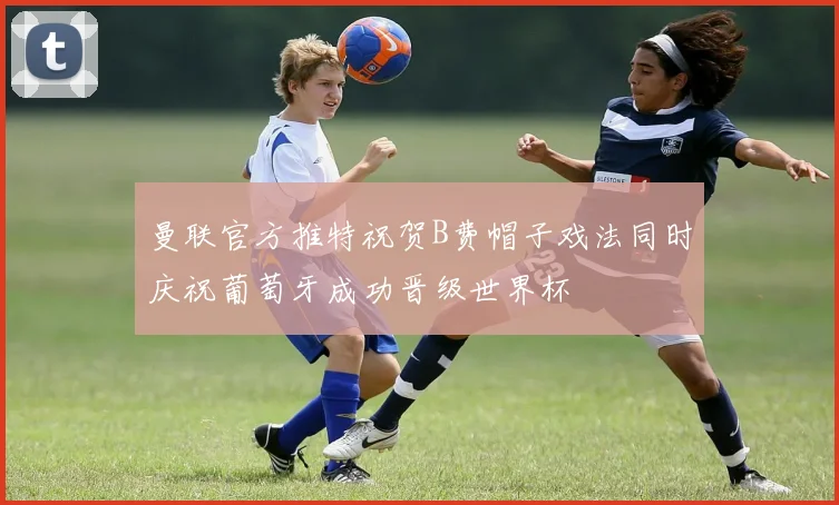 曼联官方推特祝贺B费帽子戏法同时庆祝葡萄牙成功晋级世界杯