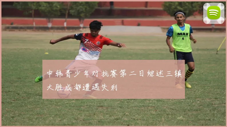 中韩青少年对抗赛第二日综述三镇大胜成都遭遇失利