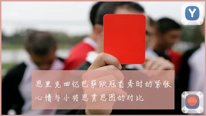 恩里克回忆巴萨欧冠首秀时的紧张心情与小将恩贾恩图的对比