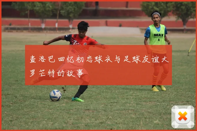 查洛巴回忆初恋球衣与足球友谊大罗芒特的故事