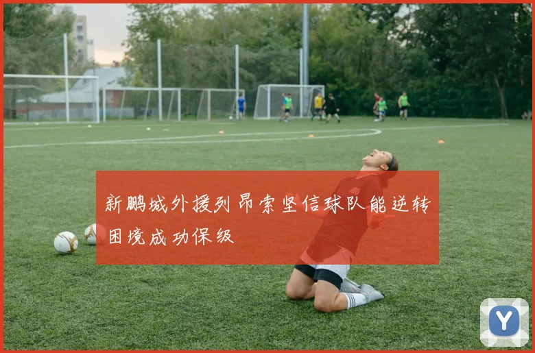 新鹏城外援列昂索坚信球队能逆转困境成功保级