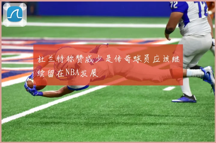 杜兰特称赞威少是传奇球员应该继续留在NBA发展