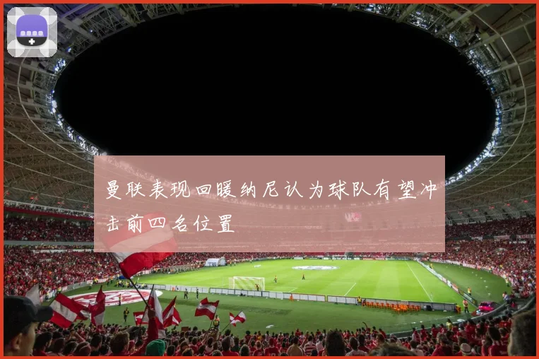 曼联表现回暖纳尼认为球队有望冲击前四名位置