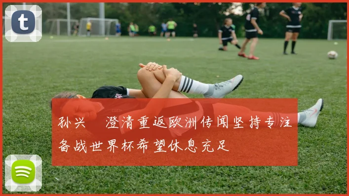 孙兴慜澄清重返欧洲传闻坚持专注备战世界杯希望休息充足