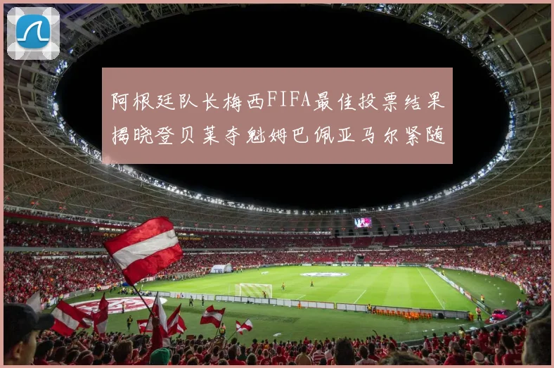 阿根廷队长梅西FIFA最佳投票结果揭晓登贝莱夺魁姆巴佩亚马尔紧随其后