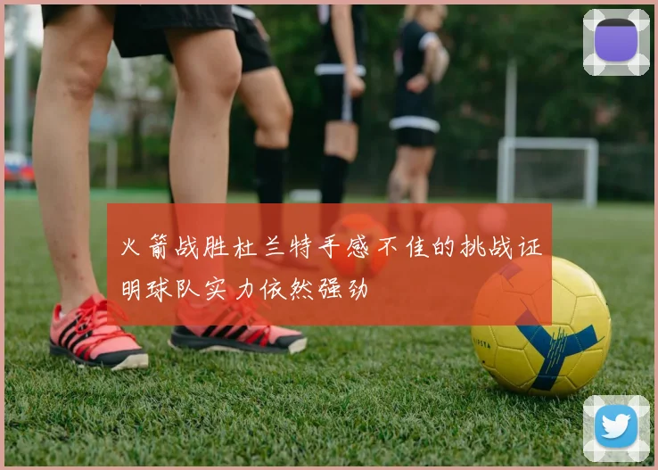 火箭战胜杜兰特手感不佳的挑战证明球队实力依然强劲