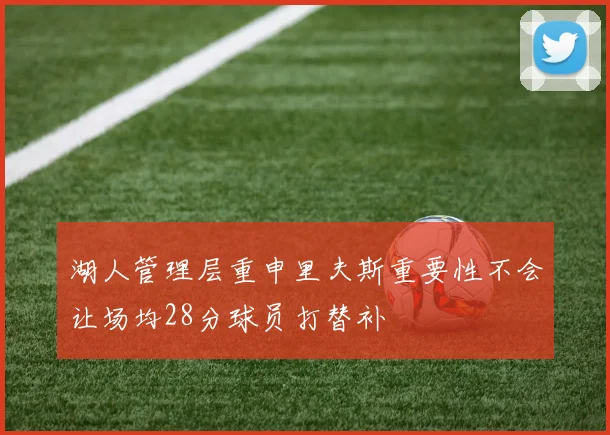 湖人管理层重申里夫斯重要性不会让场均28分球员打替补