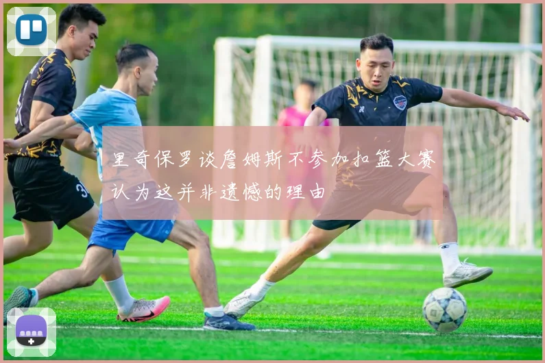 里奇保罗谈詹姆斯不参加扣篮大赛认为这并非遗憾的理由