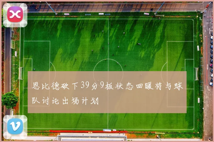 恩比德砍下39分9板状态回暖将与球队讨论出场计划